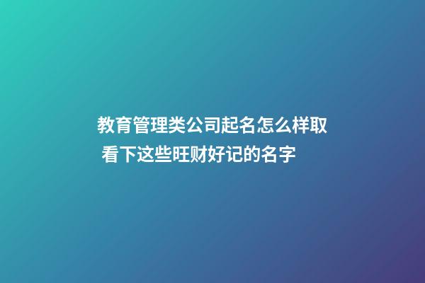 教育管理类公司起名怎么样取 看下这些旺财好记的名字-第1张-公司起名-玄机派